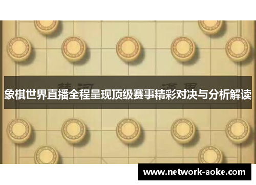 象棋世界直播全程呈现顶级赛事精彩对决与分析解读